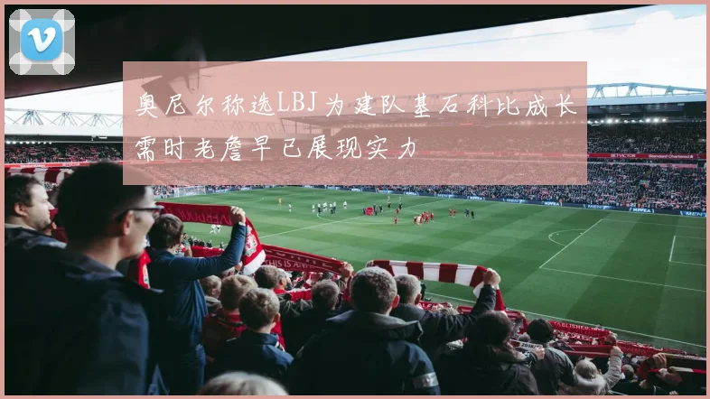奥尼尔称选LBJ为建队基石科比成长需时老詹早已展现实力