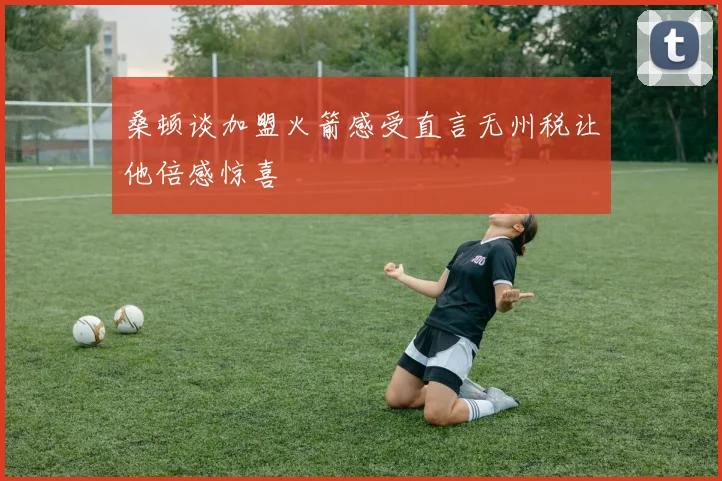 桑顿谈加盟火箭感受直言无州税让他倍感惊喜