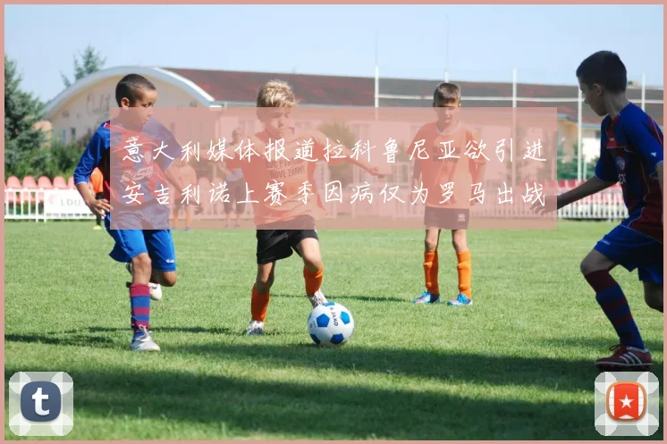 意大利媒体报道拉科鲁尼亚欲引进安吉利诺上赛季因病仅为罗马出战9场
