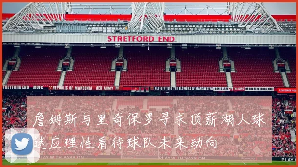 詹姆斯与里奇保罗寻求顶薪湖人球迷应理性看待球队未来动向