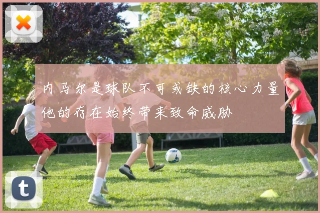 内马尔是球队不可或缺的核心力量他的存在始终带来致命威胁