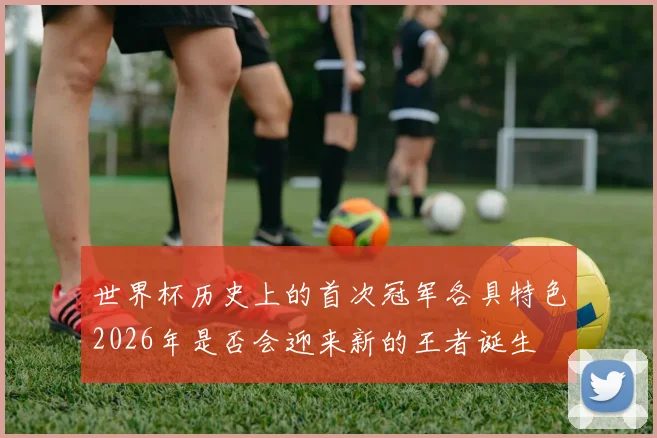 世界杯历史上的首次冠军各具特色2026年是否会迎来新的王者诞生