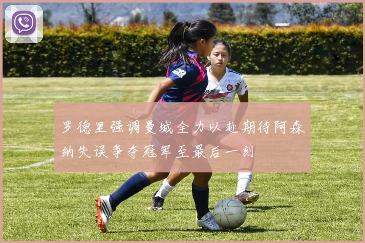 罗德里强调曼城全力以赴期待阿森纳失误争夺冠军至最后一刻