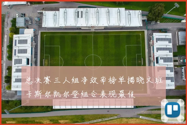 总决赛三人组净效率榜单揭晓文班卡斯尔凯尔登组合表现最佳