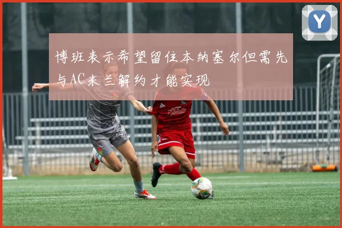 博班表示希望留住本纳塞尔但需先与AC米兰解约才能实现