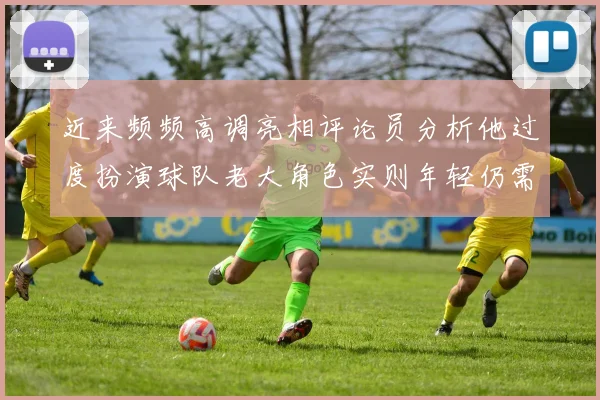 近来频频高调亮相评论员分析他过度扮演球队老大角色实则年轻仍需成长