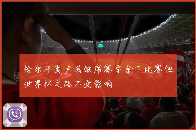 恰尔汗奥卢或缺席赛季余下比赛但世界杯之路不受影响