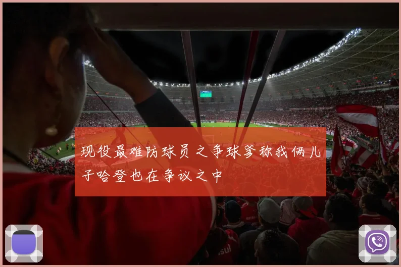 现役最难防球员之争球爹称我俩儿子哈登也在争议之中