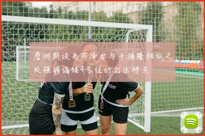 詹姆斯谈老布泽尔与卡梅隆相似之处强调偏矮4号位的打法特点
