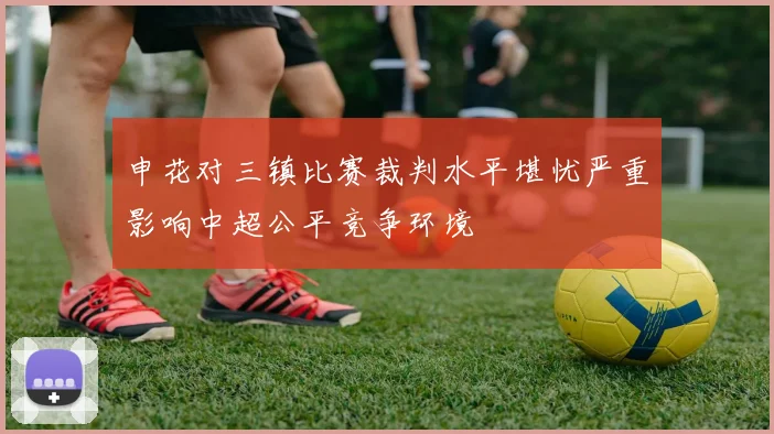 申花对三镇比赛裁判水平堪忧严重影响中超公平竞争环境