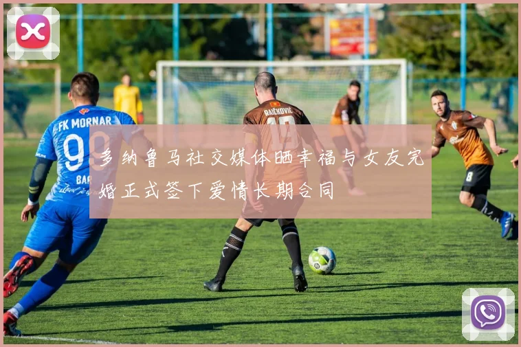 多纳鲁马社交媒体晒幸福与女友完婚正式签下爱情长期合同