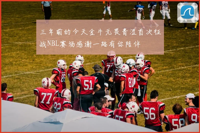 三年前的今天金牛无畏青涩首次征战NBL赛场感谢一路有你陪伴