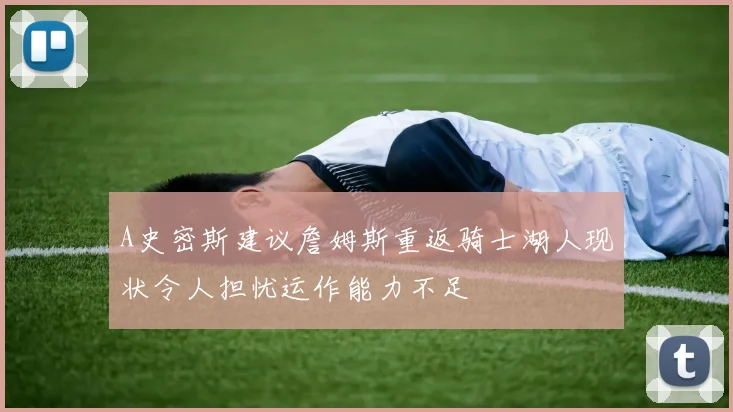 A史密斯建议詹姆斯重返骑士湖人现状令人担忧运作能力不足