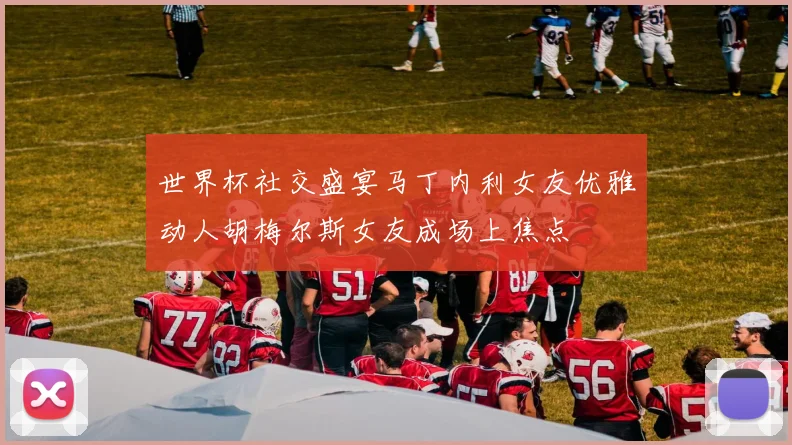 世界杯社交盛宴马丁内利女友优雅动人胡梅尔斯女友成场上焦点