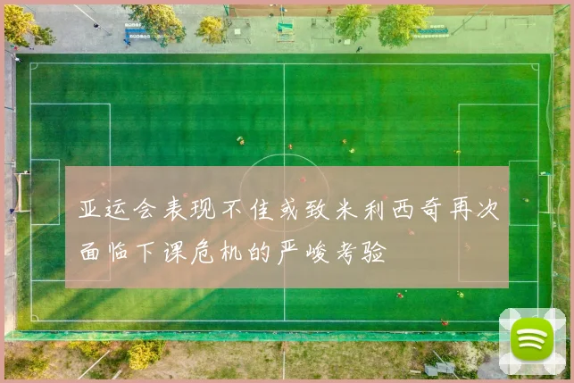 亚运会表现不佳或致米利西奇再次面临下课危机的严峻考验