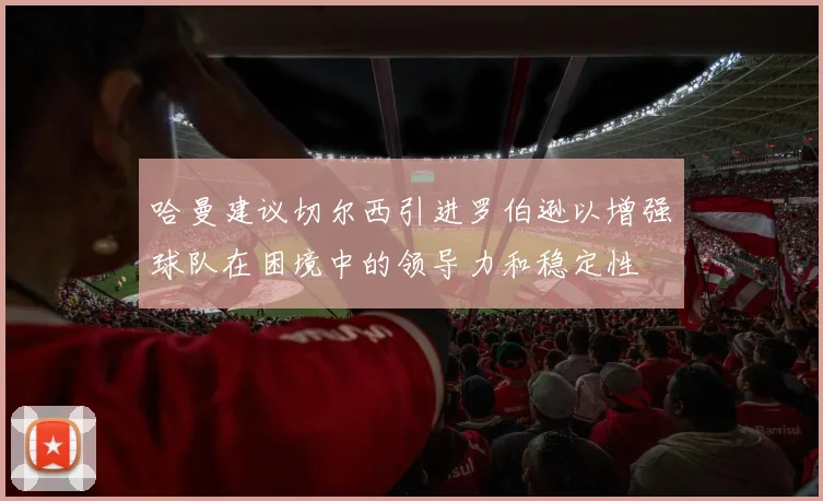 哈曼建议切尔西引进罗伯逊以增强球队在困境中的领导力和稳定性