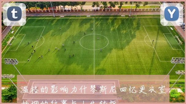 温格的影响力什琴斯尼回忆更衣室抽烟的往事与人生转折