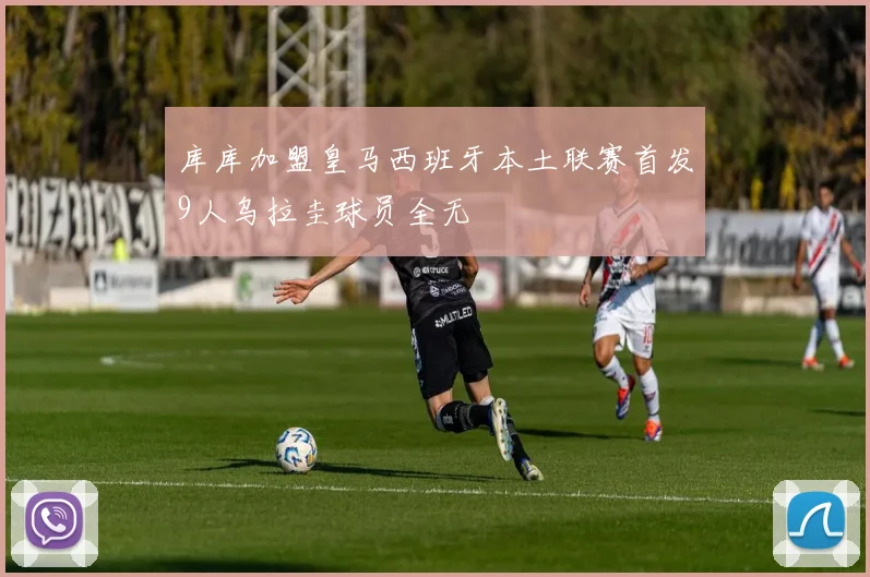 库库加盟皇马西班牙本土联赛首发9人乌拉圭球员全无
