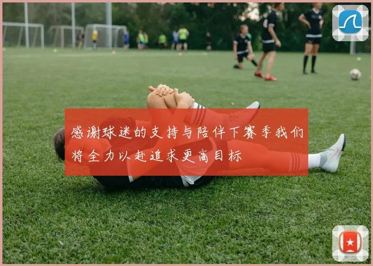 感谢球迷的支持与陪伴下赛季我们将全力以赴追求更高目标