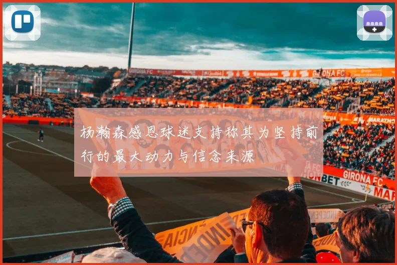杨瀚森感恩球迷支持称其为坚持前行的最大动力与信念来源