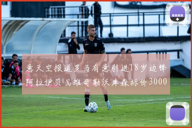 意天空报道罗马有意引进18岁边锋阿拉伊贝戈维奇勒沃库森标价3000万欧元