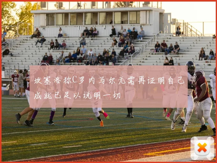 坎塞洛称C罗内马尔无需再证明自己成就已足以说明一切