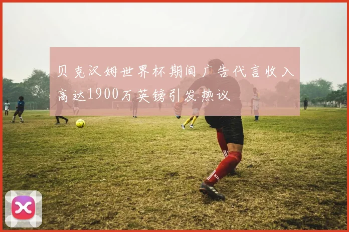 贝克汉姆世界杯期间广告代言收入高达1900万英镑引发热议