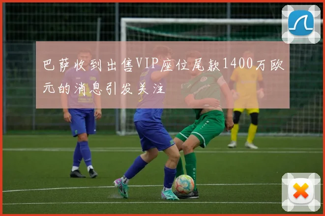 巴萨收到出售VIP座位尾款1400万欧元的消息引发关注